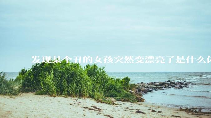 发现某个丑的女孩突然变漂亮了是什么体验？