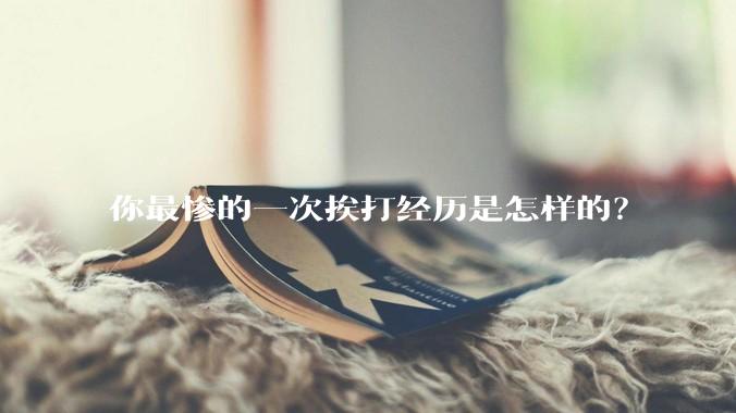 你最惨的一次挨打经历是怎样的？